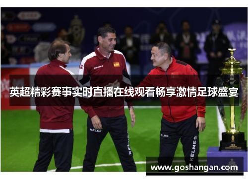 英超精彩赛事实时直播在线观看畅享激情足球盛宴